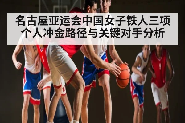 名古屋亚运会中国女子铁人三项个人冲金路径与关键对手分析