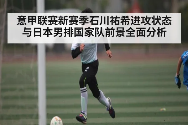 意甲联赛新赛季石川祐希进攻状态与日本男排国家队前景全面分析