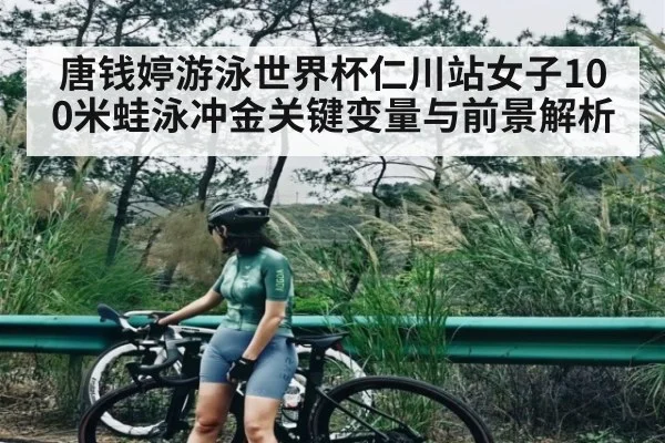 唐钱婷游泳世界杯仁川站女子100米蛙泳冲金关键变量与前景解析