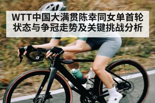 WTT中国大满贯陈幸同女单首轮状态与争冠走势及关键挑战分析