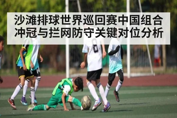 沙滩排球世界巡回赛中国组合冲冠与拦网防守关键对位分析