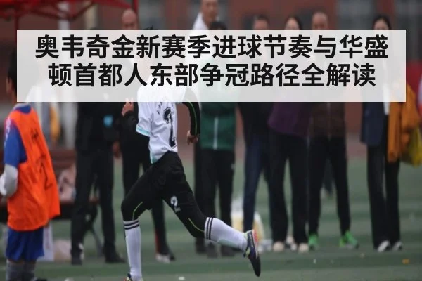奥韦奇金新赛季进球节奏与华盛顿首都人东部争冠路径全解读