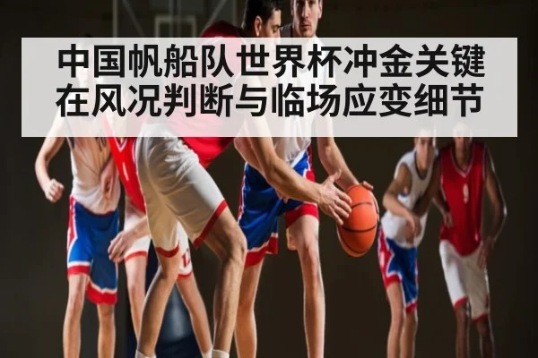 中国帆船队世界杯冲金关键在风况判断与临场应变细节
