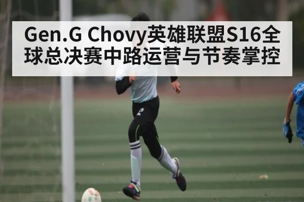 Gen.G Chovy英雄联盟S16全球总决赛中路运营与节奏掌控