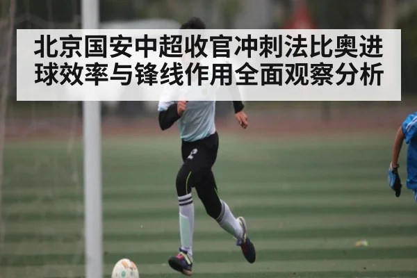 北京国安中超收官冲刺法比奥进球效率与锋线作用全面观察分析
