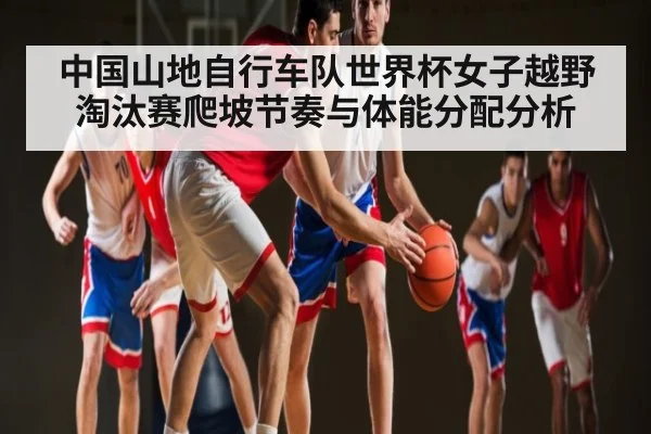 中国山地自行车队世界杯女子越野淘汰赛爬坡节奏与体能分配分析